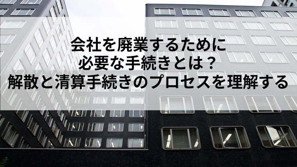 会社を廃業するために必要な手続きとは？解散と清算手続きのプロセスを理解する – M&Aの全てがここにある-M&AtoZ(エムアンドエートゥーゼット)